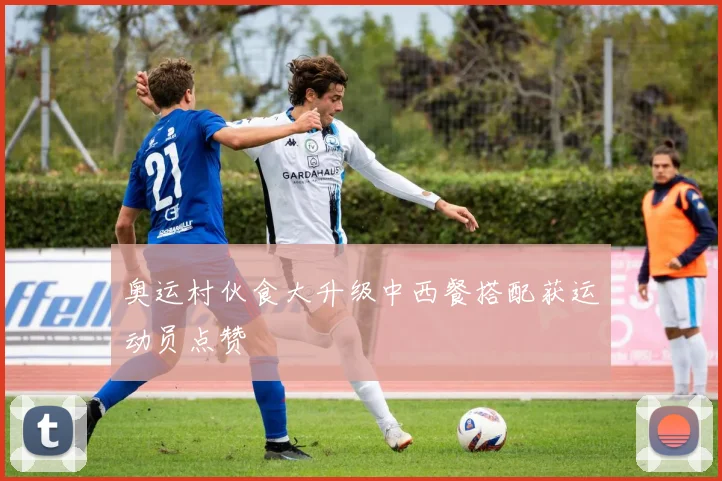 奥运村伙食大升级中西餐搭配获运动员点赞