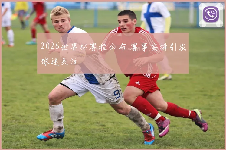 2026世界杯赛程公布 赛事安排引发球迷关注