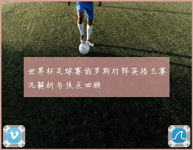 世界杯足球赛俄罗斯对阵英格兰赛况解析与焦点回顾