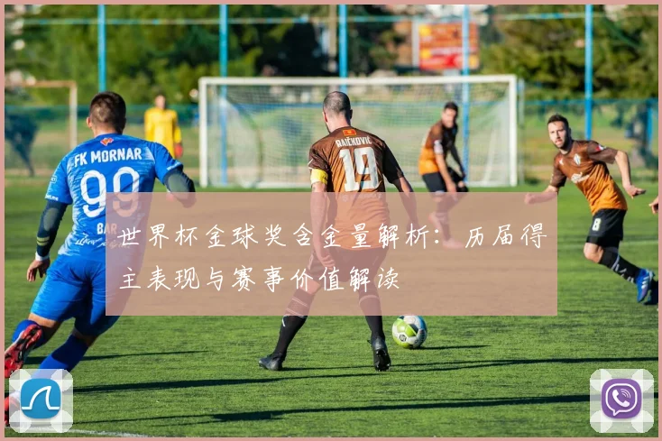 世界杯金球奖含金量解析：历届得主表现与赛事价值解读