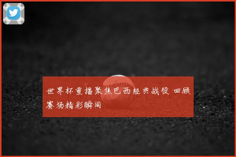 世界杯重播聚焦巴西经典战役 回顾赛场精彩瞬间