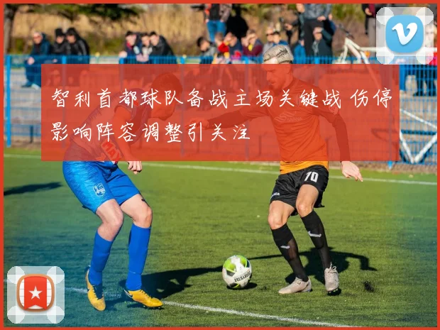 智利首都球队备战主场关键战 伤停影响阵容调整引关注