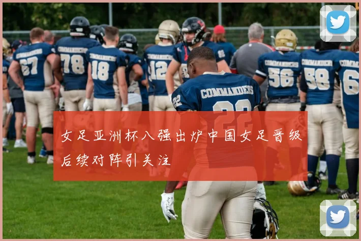 女足亚洲杯八强出炉中国女足晋级后续对阵引关注