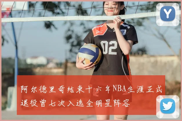 阿尔德里奇结束十六年NBA生涯正式退役曾七次入选全明星阵容