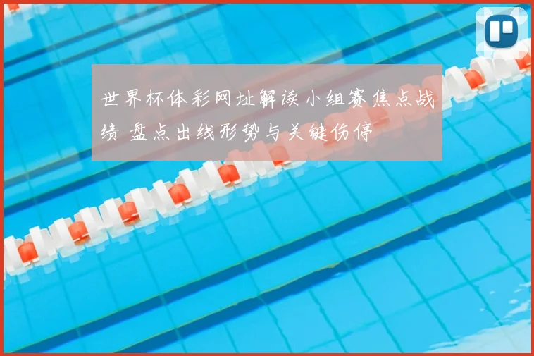 世界杯体彩网址解读小组赛焦点战绩 盘点出线形势与关键伤停