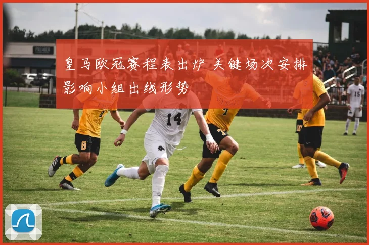 皇马欧冠赛程表出炉 关键场次安排影响小组出线形势