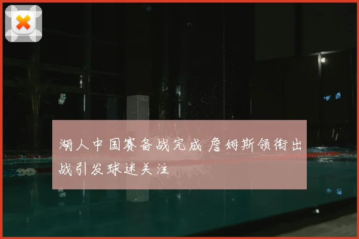 湖人中国赛备战完成 詹姆斯领衔出战引发球迷关注