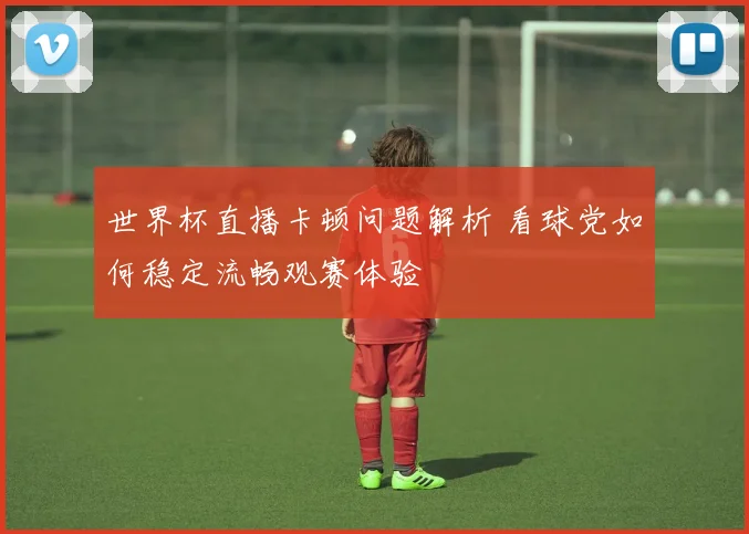 世界杯直播卡顿问题解析 看球党如何稳定流畅观赛体验