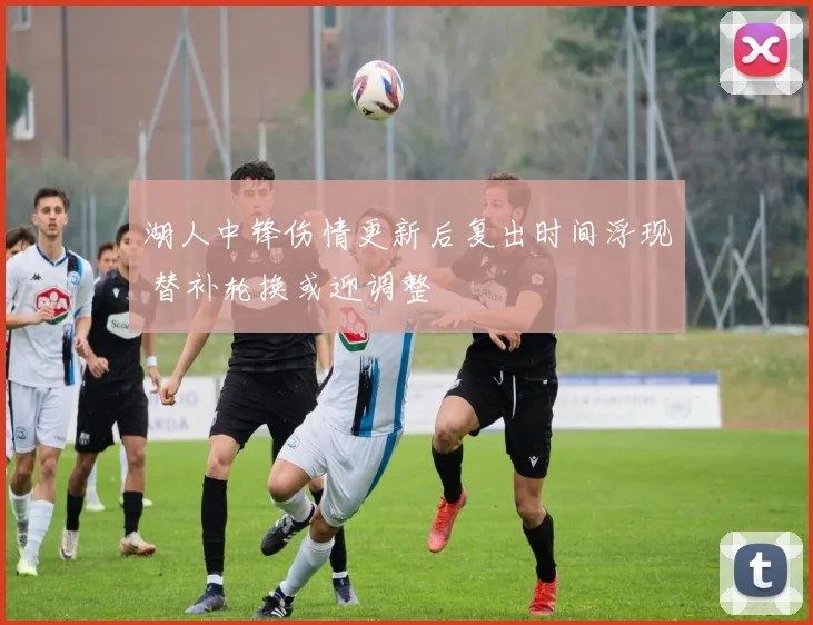 湖人中锋伤情更新后复出时间浮现 替补轮换或迎调整