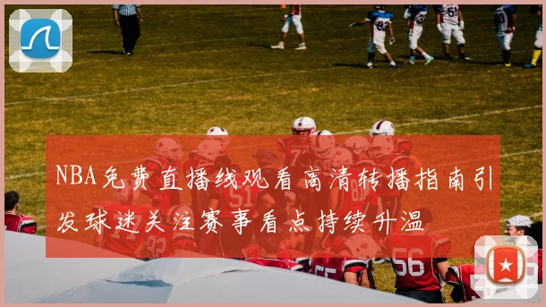 NBA免费直播线观看高清转播指南引发球迷关注赛事看点持续升温