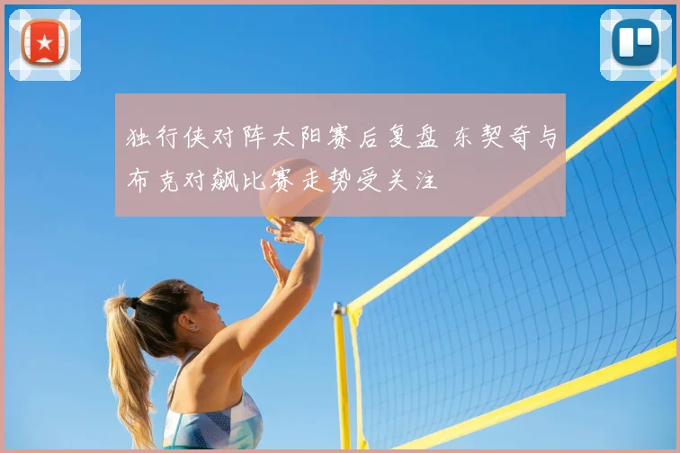 独行侠对阵太阳赛后复盘 东契奇与布克对飙比赛走势受关注