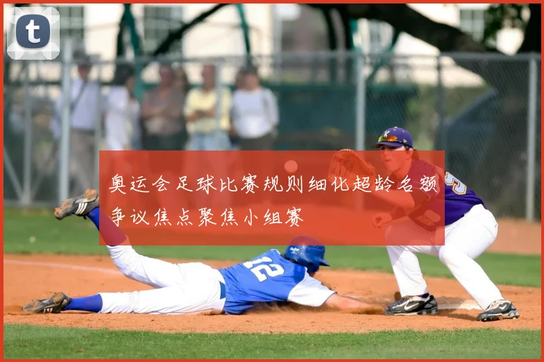 奥运会足球比赛规则细化超龄名额争议焦点聚焦小组赛