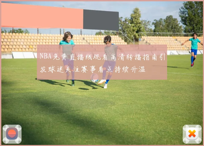 NBA免费直播线观看高清转播指南引发球迷关注赛事看点持续升温