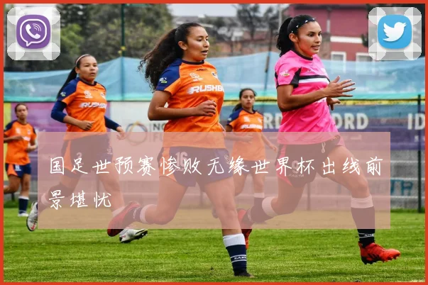 国足世预赛惨败无缘世界杯出线前景堪忧