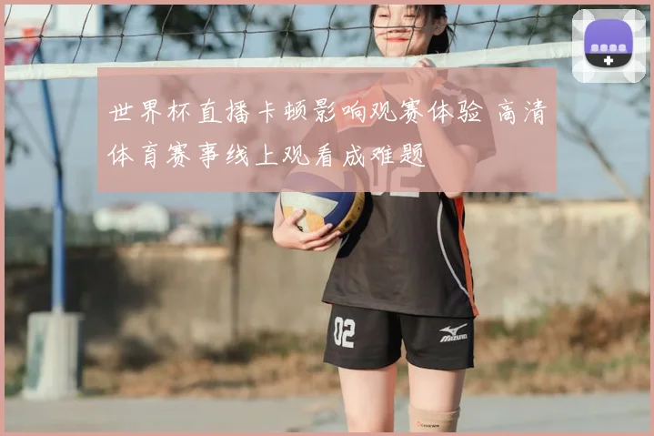 世界杯直播卡顿影响观赛体验 高清体育赛事线上观看成难题