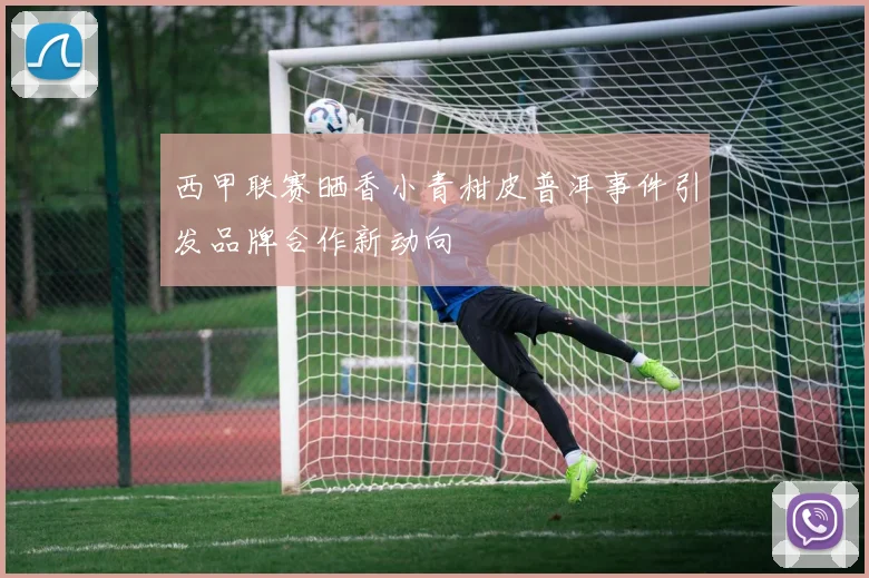 西甲联赛晒香小青柑皮普洱事件引发品牌合作新动向