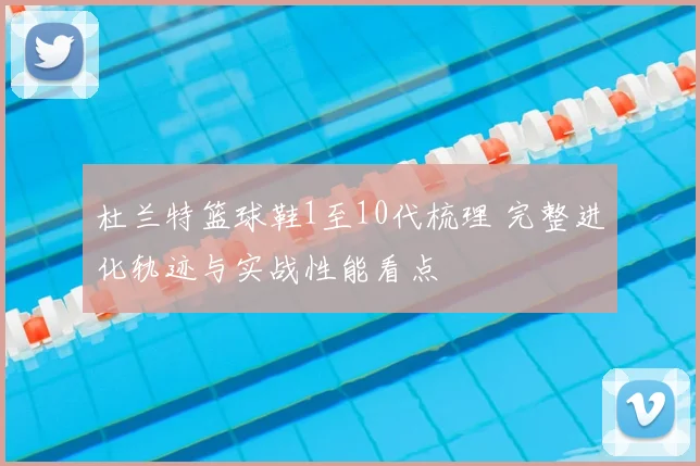 杜兰特篮球鞋1至10代梳理 完整进化轨迹与实战性能看点