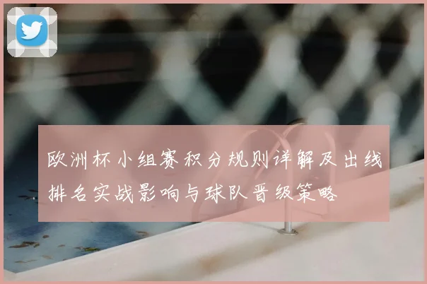 欧洲杯小组赛积分规则详解及出线排名实战影响与球队晋级策略