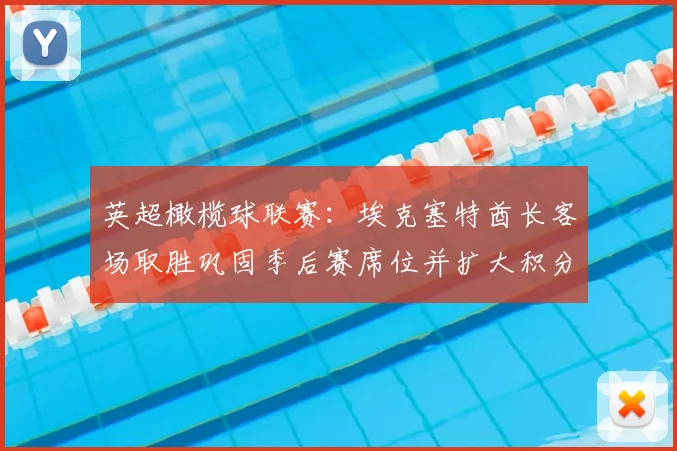 英超橄榄球联赛：埃克塞特酋长客场取胜巩固季后赛席位并扩大积分优势