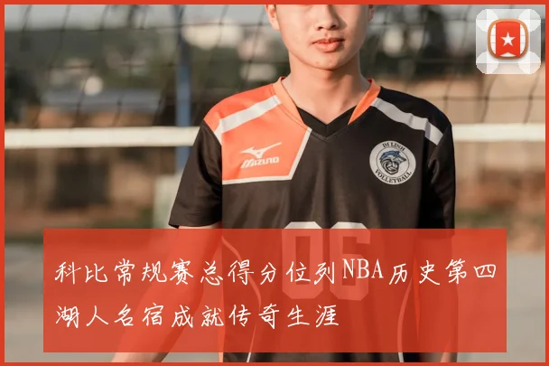 科比常规赛总得分位列NBA历史第四湖人名宿成就传奇生涯