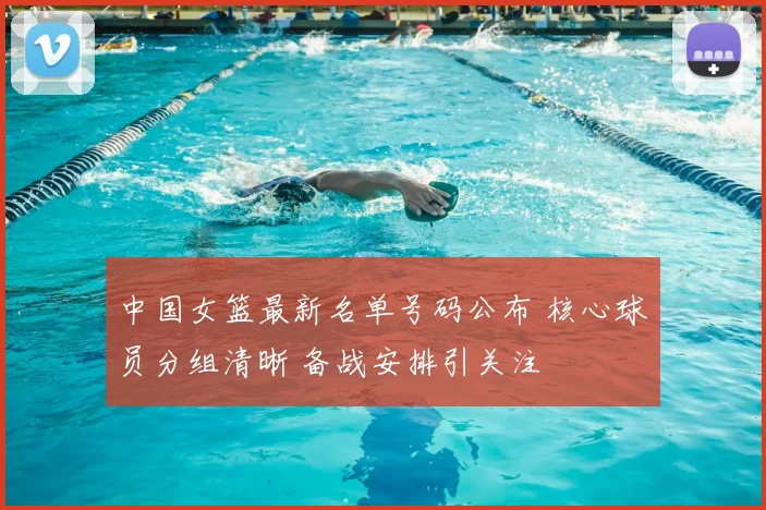 中国女篮最新名单号码公布 核心球员分组清晰 备战安排引关注