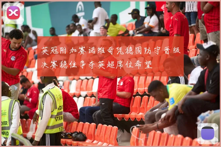 英冠附加赛诺维奇凭稳固防守晋级决赛稳住争夺英超席位希望