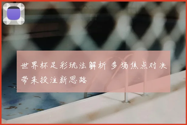 世界杯足彩玩法解析 多场焦点对决带来投注新思路