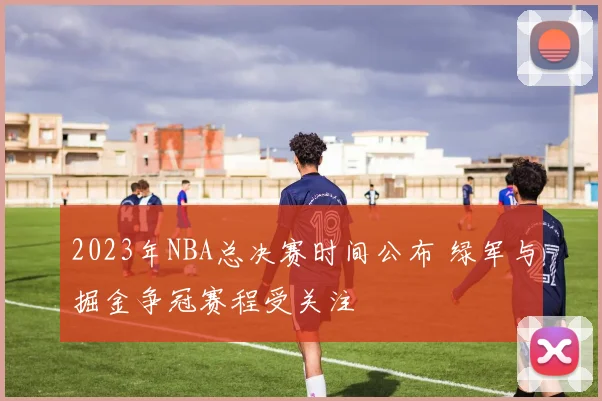 2023年NBA总决赛时间公布 绿军与掘金争冠赛程受关注