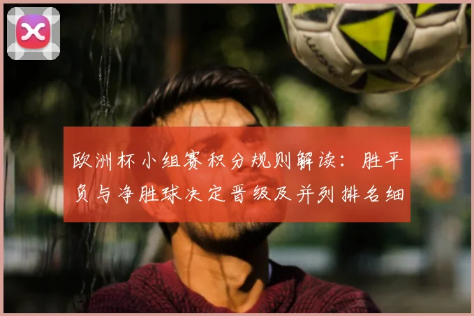 欧洲杯小组赛积分规则解读：胜平负与净胜球决定晋级及并列排名细则
