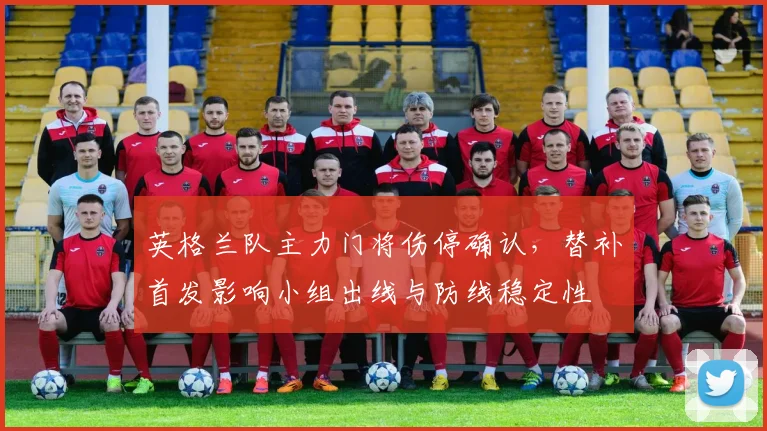 英格兰队主力门将伤停确认，替补首发影响小组出线与防线稳定性