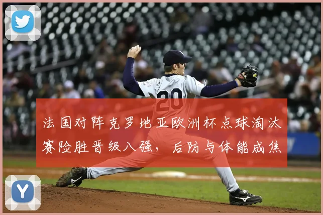法国对阵克罗地亚欧洲杯点球淘汰赛险胜晋级八强，后防与体能成焦点
