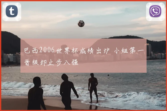 巴西2006世界杯成绩出炉 小组第一晋级却止步八强