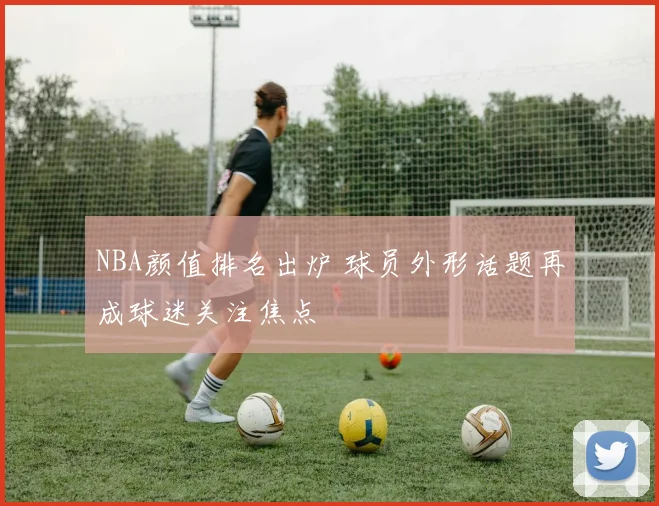 NBA颜值排名出炉 球员外形话题再成球迷关注焦点
