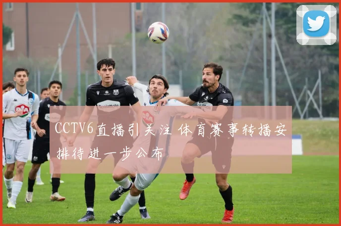 CCTV6直播引关注 体育赛事转播安排待进一步公布