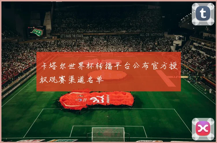 卡塔尔世界杯转播平台公布官方授权观赛渠道名单