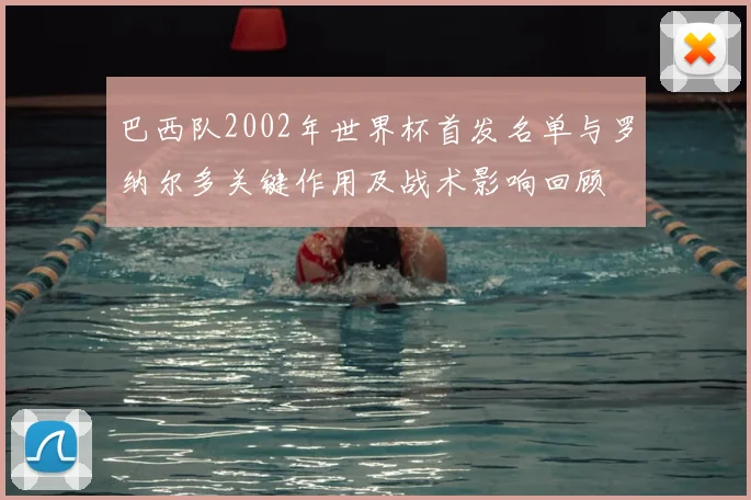 巴西队2002年世界杯首发名单与罗纳尔多关键作用及战术影响回顾