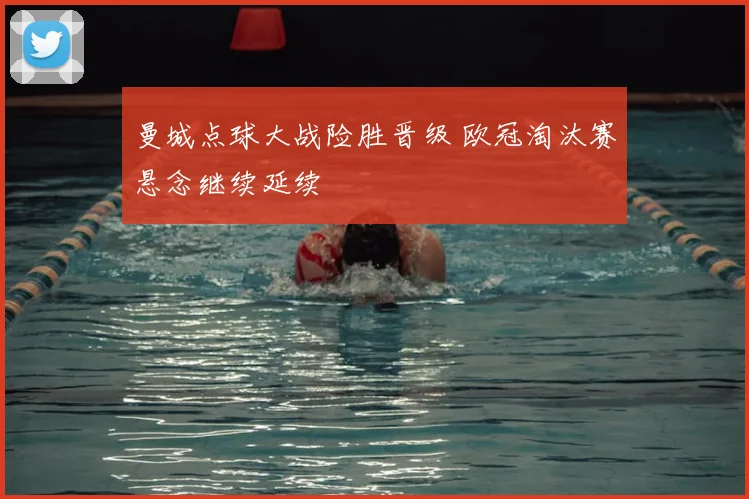 曼城点球大战险胜晋级 欧冠淘汰赛悬念继续延续