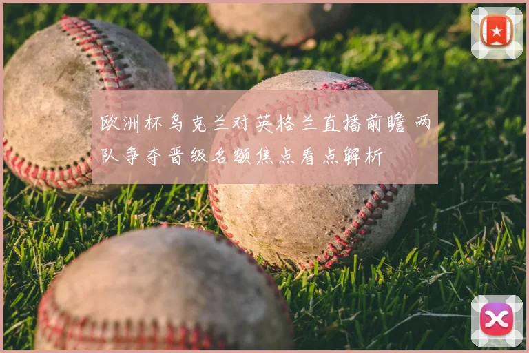 欧洲杯乌克兰对英格兰直播前瞻 两队争夺晋级名额焦点看点解析
