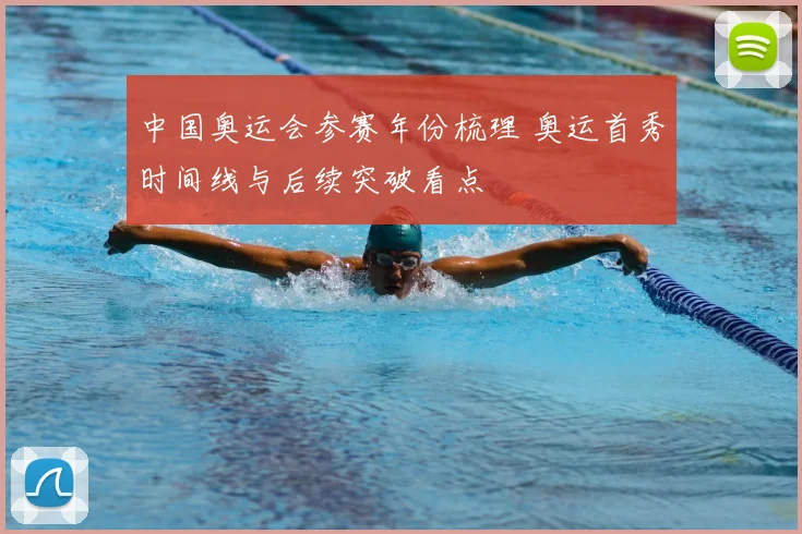 中国奥运会参赛年份梳理 奥运首秀时间线与后续突破看点