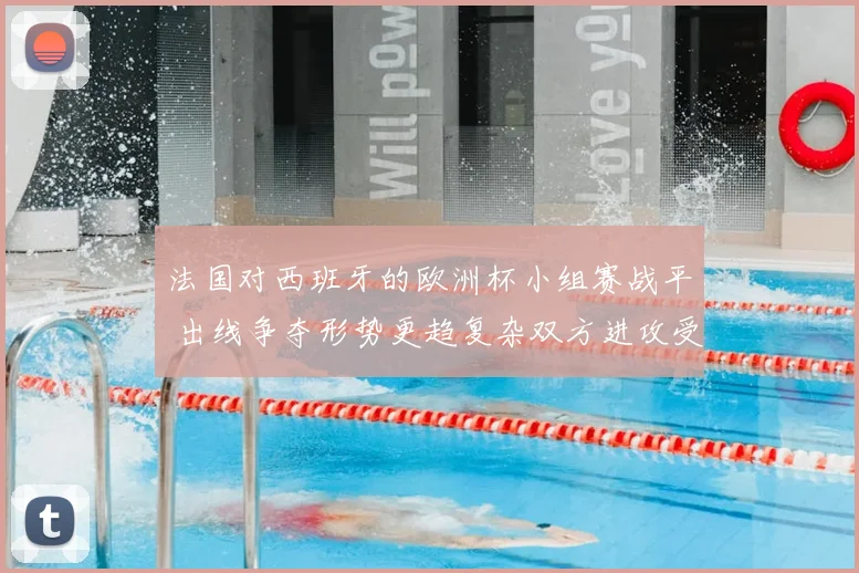 法国对西班牙的欧洲杯小组赛战平 出线争夺形势更趋复杂双方进攻受考验