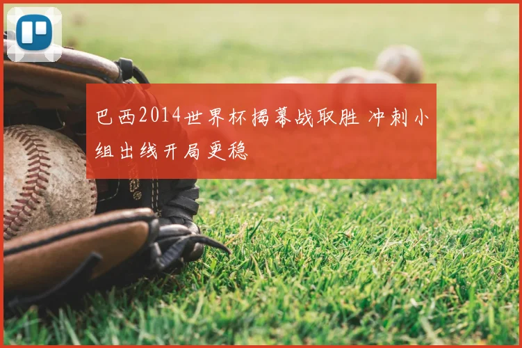 巴西2014世界杯揭幕战取胜 冲刺小组出线开局更稳