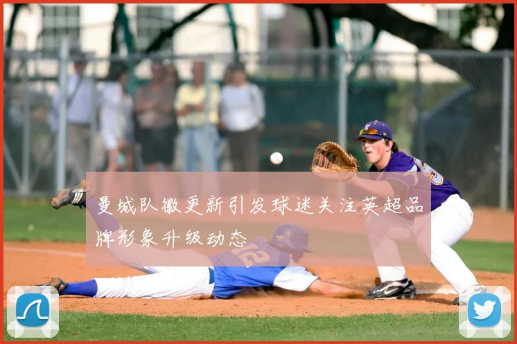 曼城队徽更新引发球迷关注英超品牌形象升级动态