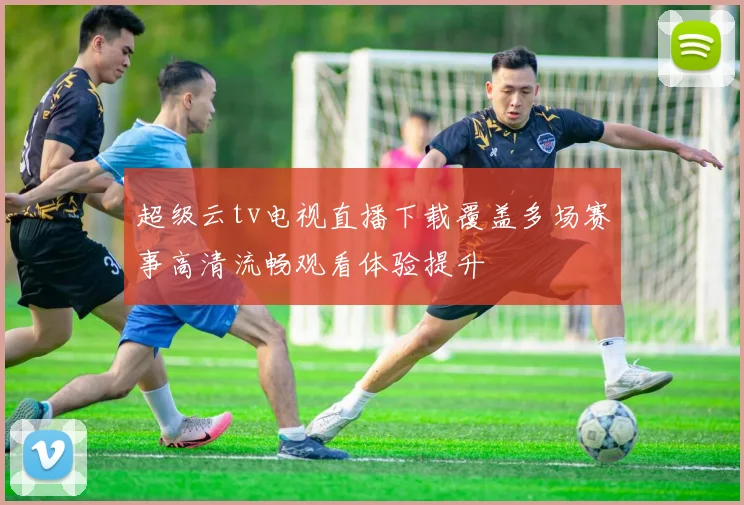 超级云tv电视直播下载覆盖多场赛事高清流畅观看体验提升