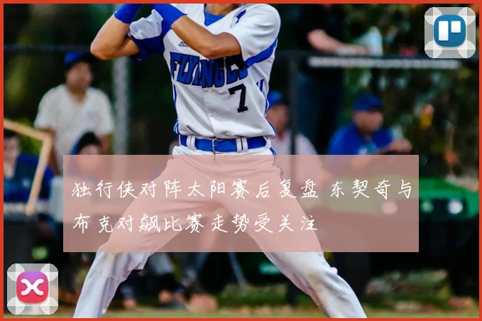 独行侠对阵太阳赛后复盘 东契奇与布克对飙比赛走势受关注