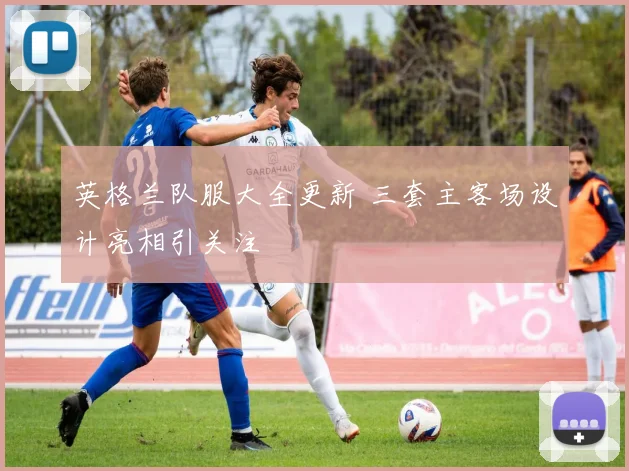 英格兰队服大全更新 三套主客场设计亮相引关注