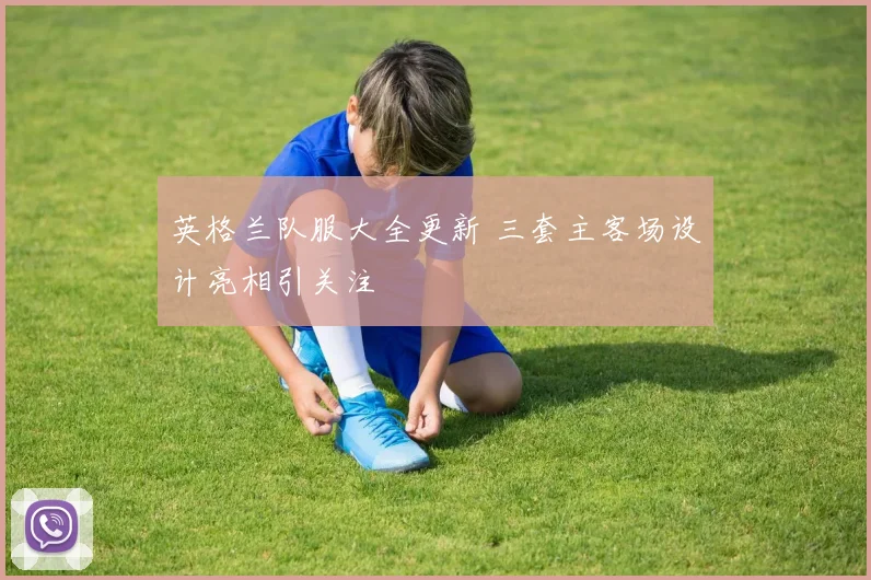 英格兰队服大全更新 三套主客场设计亮相引关注