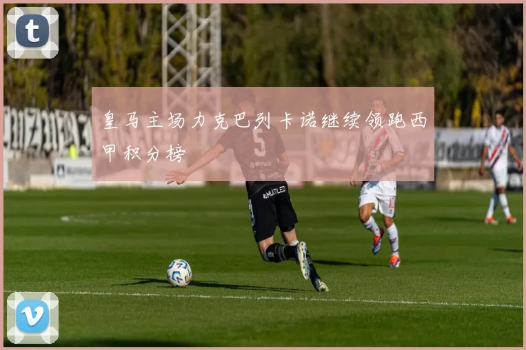 皇马主场力克巴列卡诺继续领跑西甲积分榜