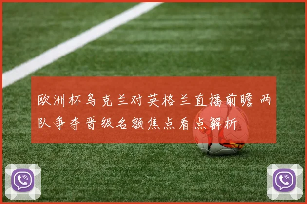 欧洲杯乌克兰对英格兰直播前瞻 两队争夺晋级名额焦点看点解析