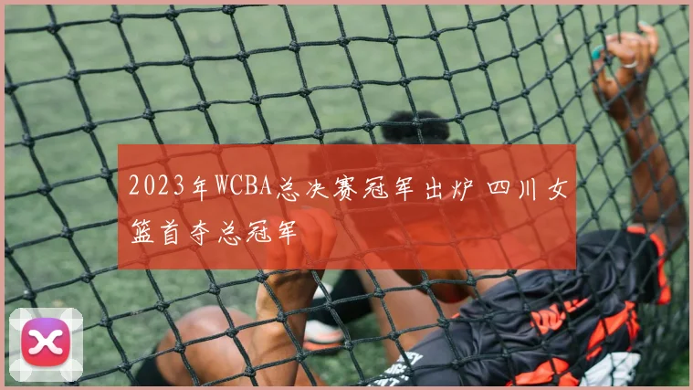 2023年WCBA总决赛冠军出炉 四川女篮首夺总冠军