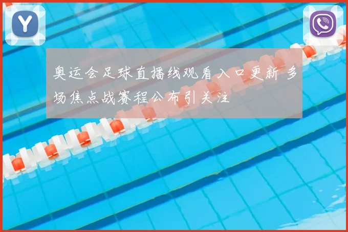 奥运会足球直播线观看入口更新 多场焦点战赛程公布引关注